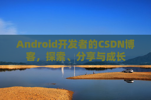 Android开发者的CSDN博客，探索、分享与成长